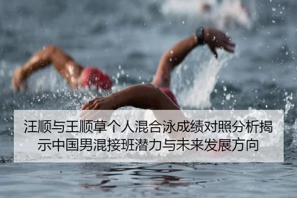 汪顺与王顺草个人混合泳成绩对照分析揭示中国男混接班潜力与未来发展方向
